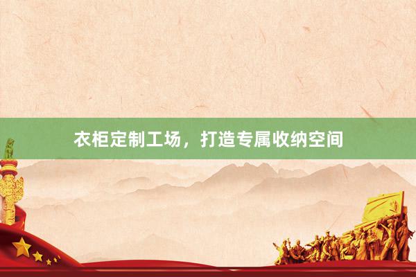 衣柜定制工场，打造专属收纳空间