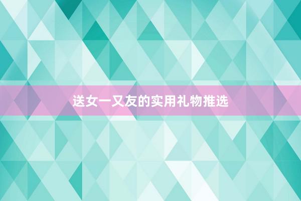 送女一又友的实用礼物推选